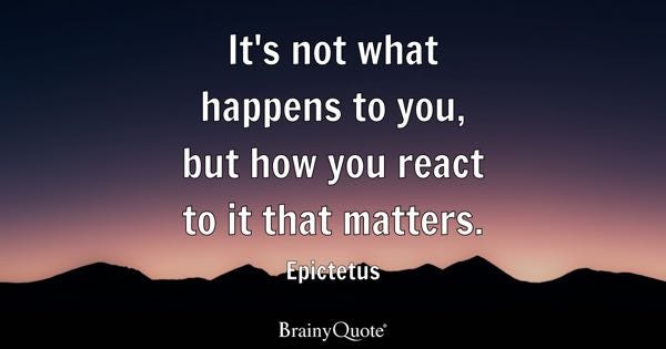 It's not what happens to you, but how you react to it that matters. - Epictetus