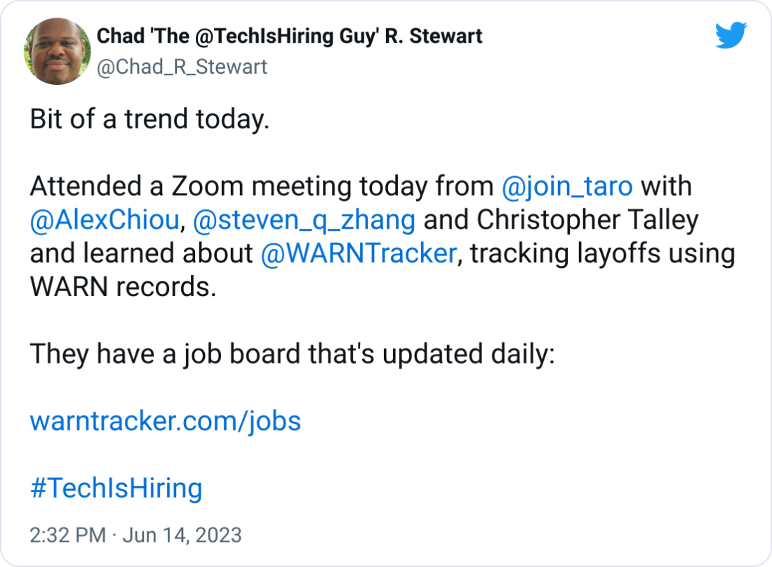  Chad 'The @TechIsHiring Guy' R. Stewart @Chad_R_Stewart Bit of a trend today.  Attended a Zoom meeting today from  @join_taro  with  @AlexChiou ,  @steven_q_zhang  and Christopher Talley and learned about  @WARNTracker , tracking layoffs using WARN records.  They have a job board that's updated daily:  https://warntracker.com/jobs  #TechIsHiring