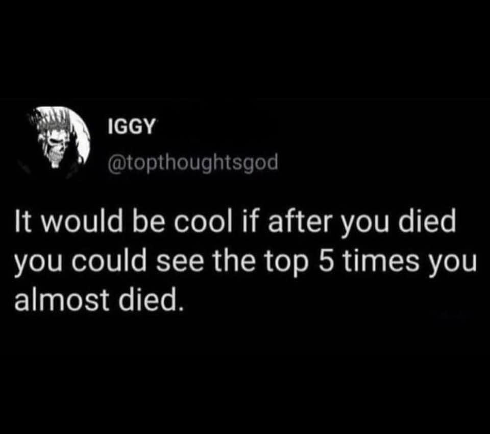 May be an image of text that says 'IGGY @topthoughtsgod It would be cool if after you died you could see the top 5 times you almost died.'