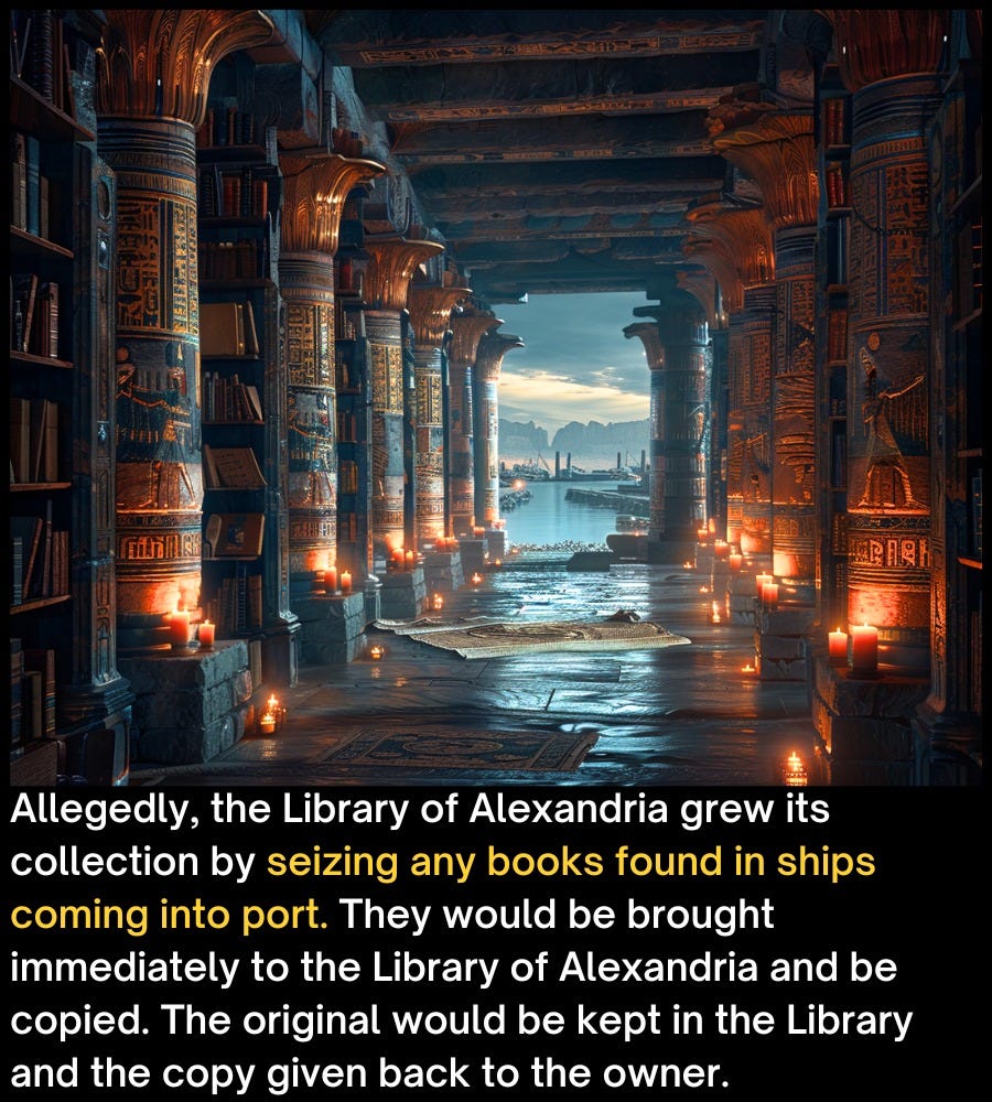 May be an image of text that says 'RARH Allegedly, the Library of Alexandria grew its collection by seizing any books found in ships coming into port. They would be brought immediately to the Library of Alexandria and be copied. The original would be kept in the Library and the copy given back to the owner.'