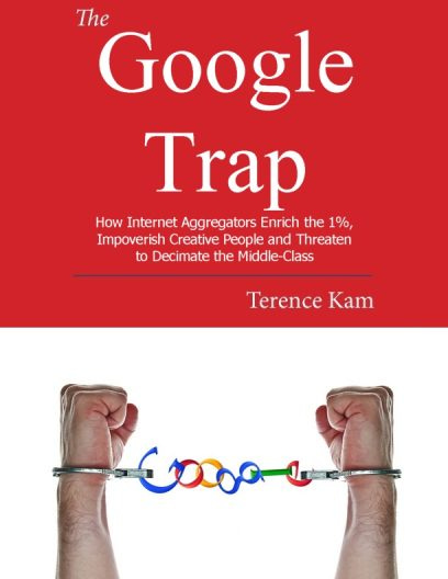The Google Trap: How Internet Aggregators Enrich the 1%, Impoverish Creative People and Threaten to Decimate the Middle-Class