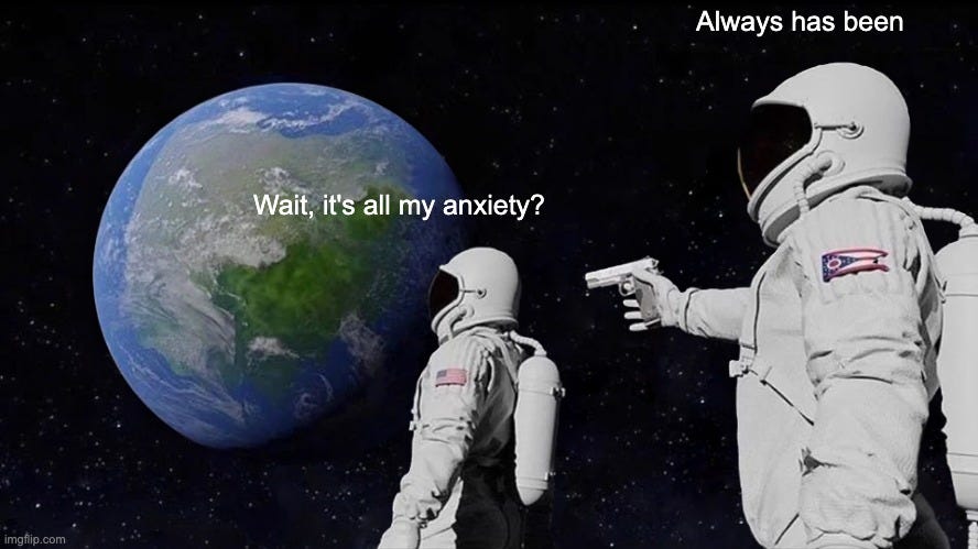 "Always has been" meme format image with two astronauts, one of whom is staring out at the Earth asking "Wait, it's all my anxiety?" and the other points a gun and says "Always has been"