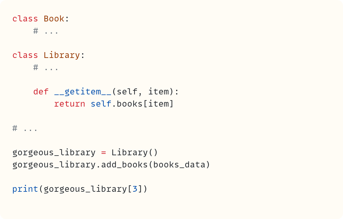 class Book:     # ...  class Library:     # ...      def __getitem__(self, item):         return self.books[item]  # ...  gorgeous_library = Library() gorgeous_library.add_books(books_data)  print(gorgeous_library[3])
