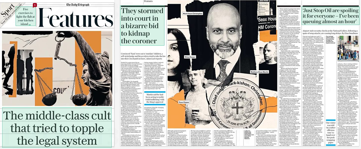 The middle-class cult that tried to topple the legal system Convinced ‘Nazis’ were out to ‘mutilate’ children, a self-styled judge and his accolytes tried to take the law into their own hands in Essex. The Daily Telegraph30 Oct 2024Adam Luck reports  Nestled in a quiet street lies an imposing double-fronted Victorian house that seems an unlikely nexus for a resolutely middle-class cult convinced the “country is going to be taken over by Nazis”.  But this is the London home of self-styled “chief judge” Mark Christopher, who this week was jailed for seven years after storming a court to kidnap a senior coroner for “interfering with the dead”.  Christopher, 59, alongside former police officer Shiza Harper, her husband Sean Harper, and Matthew Martin, marched into Essex coroner’s court in Chelmsford, threatening to mete out “corporal punishment”.  Their target was Lincoln Brookes and when they realised he was not present, they then threatened coroner Michelle Brown, before the police were alerted. The incident and fast unfolding investigation initially sparked additional concerns for the police because of the pending coronation of King Charles.  Martin, 47, from Plaistow, east London, was arrested at the scene in April 2023, but Christopher, along with Shiza Harper, 45, and Sean Harper, 38, both from South Benfleet, Essex, were later arrested in Southend.  All four, who were sentenced at Chelmsford Crown Court on Monday, were part of a bizarre “anti-establishment cult” that claimed “non-existent powers” to usurp the legal system, said Mr Justice Goss.  The judge said that Christopher, a convicted fraudster, was “intelligent, persuasive, manipulative and dishonest” and “preyed on the vulnerabilities of others”.  Christopher is believed to have gained hundreds of followers across the world since he created his “Federal Postal Court” or “Court of the People”, which, he admits, is modelled on American cult leader David Wynn Miller. As well as claiming that he had died during surgery before a miracle recovery, Miller developed “Quantum Grammar”, which he said was the only true legal language. Miller, who died in 2018, was part of the “sovereign citizen movement”, which includes anti-government activists and conspiracy theorists. It has a long record of financial scams.  Christopher’s website, which went live during the pandemic, offers followers the chance to “eliminate your mortgages and debts” – for a price.  His online university enables students “to overcome the tricks and traps of courts, governments and corporations” and “the investment of this life-changing training is £7,449”.  Christopher states that he has jurisdiction over “any governments, courts and corporations”. His rambling videos can be found on YouTube and the darker recesses of the web, not least Rumble, the platform that hosts Russell Brand and is popular among the American far-Right.  In one video, Christopher claimed to have been the template for Dwayne Johnson’s portrayal of an ancient superhuman in the Hollywood blockbuster Black Adam. Christopher also boasts that he “reversed” a fatal disease and that for £7.44 you can download his Kindle book on how to reverse diabetes, cancer, heart disease and auto-immune dysfunction.  Although Christopher styles himself as “Global Chief Federal Post Court Judge & Plenipotentiary Judge” his origins are murky, although a purported passport states that he was born in Singapore in 1965.  A neighbour of his in London, who did not want to be named, said that Christopher had been living in the ground floor flat with his partner for a “long time” but was aware that he had been in jail on remand. She said: “We used to see him riding around on his bike.  He was a nice neighbour, and we were fond of him. He used to do my garden, and we never had any problems with him. He did not have many visitors and kept a quiet profile. He never went into detail about what he did for a living but it was law-related stuff. Going after bad guys. He had conspiracy theories about companies doing illegal stuff.”  But the court heard a different story, with Allister Walker, for the prosecution, stating that Christopher was “motivated by power and greed” and had “cult-like influence and control” over his followers.  He had appointed Martin as “sheriff and coroner” and Sean Harper was also a sheriff, with his wife Shiza “a postal inspector”. The  Martin said he had been acting to tackle ‘child trafficking’ with the King’s approval  group believed they were “entitled to enter any building… and to perform audits”.  The court was told that Lincoln Brookes began receiving a series of threatening letters couched in legal language from the group in 2022, but in 2023 they took a more “personal and direct” tone.  Christopher told the group that they were doing this because “their country is going to be taken over by Nazis [who] think they can … mutilate your children for surgery” and they must “whack them to death”.  The quartet, the court heard, then drove in two separate cars, both displaying the quasi-legal emblem of their organisation, armed with handcuffs and a photo of Mr Brookes, with the intention to shut the court down and detain the coroner.  Only a last-minute family matter had prevented Brookes from being confronted by the group and in a statement to the court, he said that he felt “haunted” by the incident and was in trauma therapy.  When his colleague Michelle Brown called him to warn him, Brookes had to pull over and now frequently has “nightmares about the incident”, which meant he “can never feel fully safe”.  Brown said her life had “changed forever” and that she “was extremely scared and feared for my safety”.  Narita Bahra KC, representing the Harpers, said that they were in Christopher’s “thrall” and were now on a “trajectory of awakening”. They had been “pressured” to pay more than £30,000 in fees for online courses run by Christopher, including his mortgage elimination scheme.  But Justice Goss said that they “remain committed to him and his status”.  Martin said that he had been acting to tackle “state child trafficking” with the King’s approval and apologised for the effect he had on the two coroners.  All four were convicted of conspiracy to kidnap and conspiracy to commit false imprisonment. Christopher was also found guilty of sending a letter or email with intent to cause distress or anxiety.  Det Chief Insp Nathan Hutchinson said that Christopher was “very good at manipulating people – people with debts, people with problems have come to him; they’ve signed up to his online courses and believed that everything he was doing was legal”.  He added that investigators “had the challenge of cutting through this group’s ludicrous beliefs in order to identify the motive… and identify any wider threats, especially given concern about the King’s approaching coronation”.  Graham Baldwin, an expert in cults and psychological manipulation, said: “These seem intelligent, middle-class people. What marks people out with these groups is that they are often desperate, vulnerable or have problems in their lives and these groups give them a sense of belonging and purpose. They are not marked by low intelligence but often people who are well educated, very often middle-class, and looking for some significance in their lives. This makes them vulnerable to exploitation.”  But Christopher is likely to hail his sentence as proof positive of his plenipotentiary powers. Remarkably, on his website, he notes: “Any persons wanting to hide their criminality… will be prosecuted and sentenced to a minimum of seven years.”  It would appear his prediction has come to pass.  Article Name:The middle-class cult that tried to topple the legal system Publication:The Daily Telegraph Author:Adam Luck reports Start Page:2 End Page:2