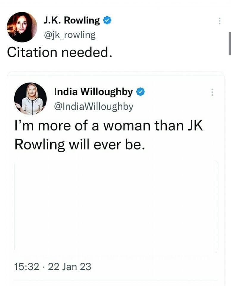 May be a Twitter screenshot of 2 people and text that says 'J.K. Rowling @jk_rowling Citation needed. India Willoughby @IndiaWilloughby I'm more of a woman than JK Rowling will ever be. 15:32・ 22 Jan 23'