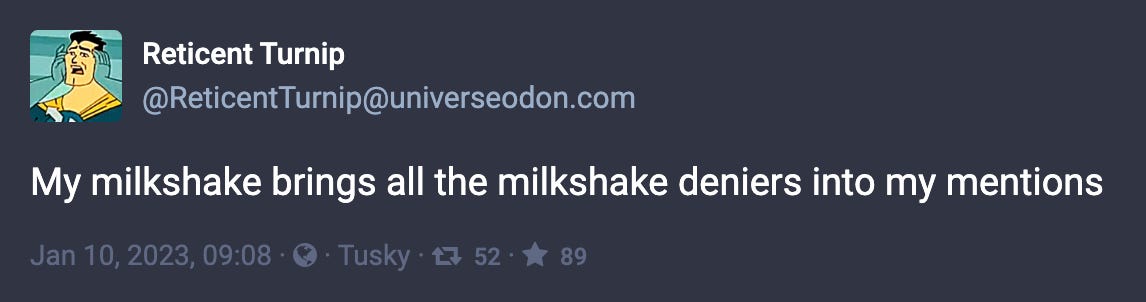 Toot by @ReticentTurnip@universeodon.com: “My milkshake brings all the milkshake deniers into my mentions”