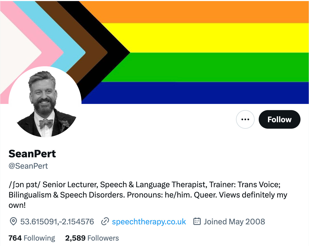 Twitter Bio of Sean Pert states Senior Lecturer, Speech and Language Therapist, Trainer Trans Voice Bilingualism and Speech Disorders. Pronouns He Him. Queer. Views definitely my own. Banner is the progress flag.