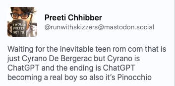 Mastodon Post from runwithskizzers: Waiting for the inevitable teen rom com that is just Cyrano De Bergerac but Cyrano is ChatGPT and the ending is ChatGPT becoming a real boy so also it’s Pinocchio