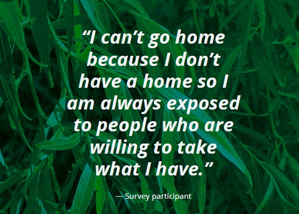 Quote: "I can't go home because I don't have a home so I am always exposed to people willing to take what I have."