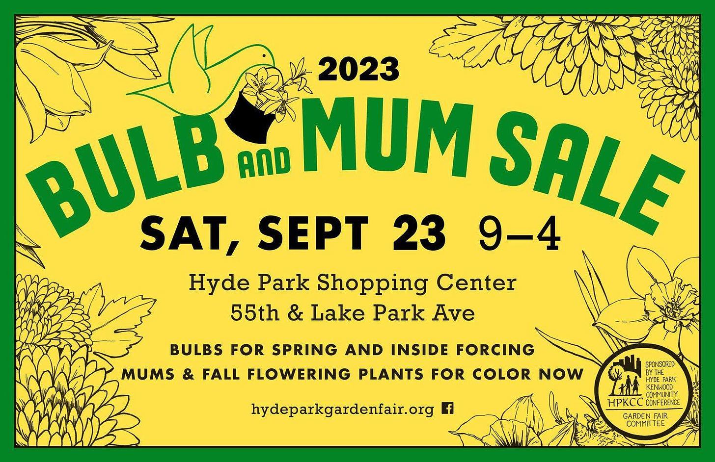 May be an image of text that says '2023 BULB SAT, SEPT AND MUM 9-4 SALE 23 Hyde Park Shopping Center 55th & Lake Park Ave BULBS FOR SPRING AND INSIDE FORCING MUMS FALL FLOWERING PLANTS FOR COLOR NOW f hydeparkgardenfair.org SPONSORED B HPKCC CONFERENCE LAM mH M COMMUNITY GARDEN FAIR COMMIT ee'