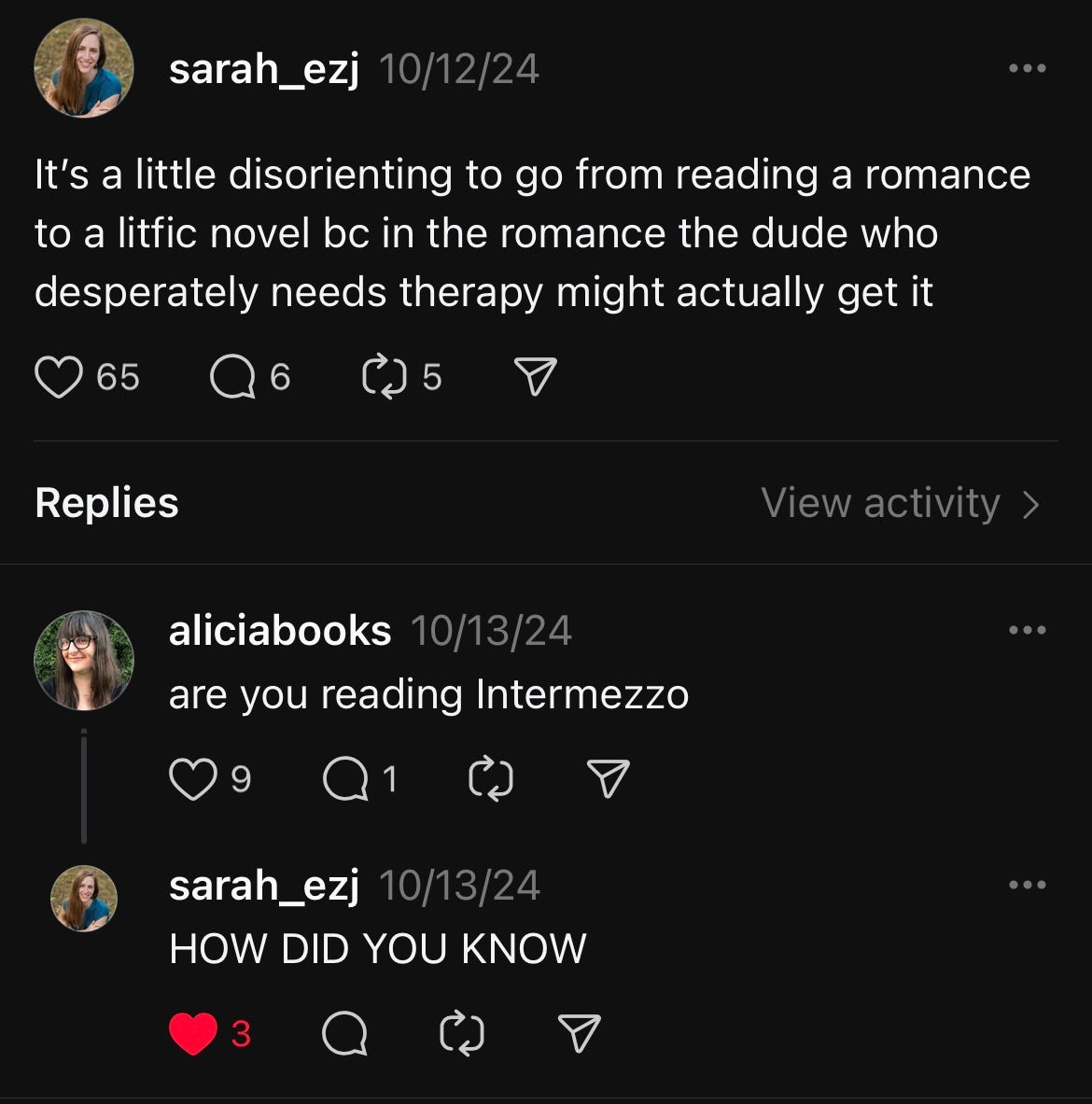 Thread from sarah_ezj that says "it's a little disorienting to go from reading a romance to a litfic novel bc in the romance the dude who desperately needs therapy might actually get it" and then I say "are you reading Intermezzo" and she says "HOW DID YOU KNOW"