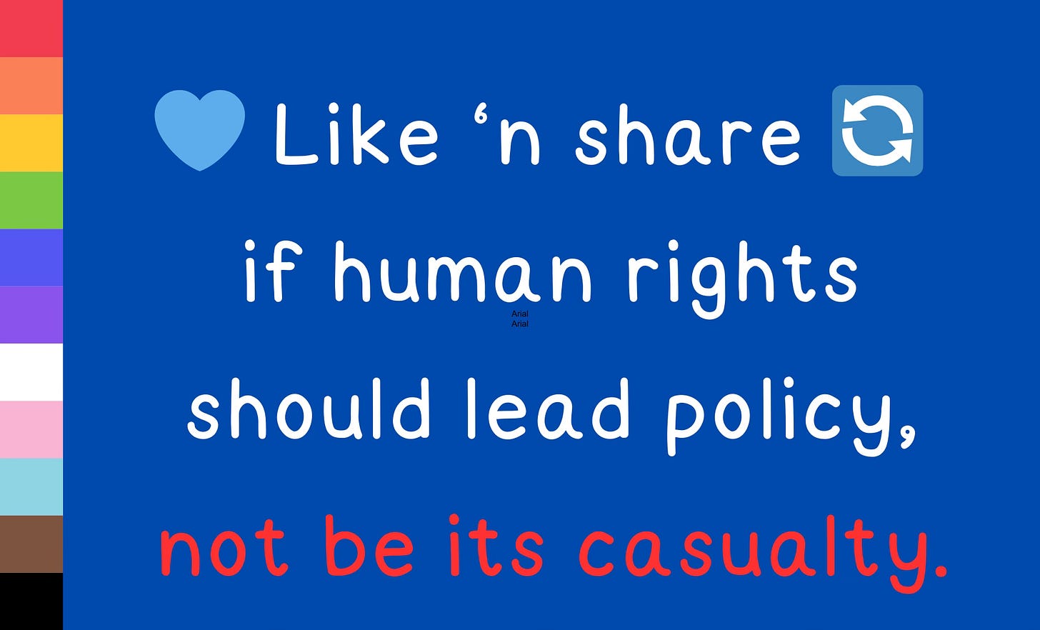 A graphic with a blue background and a vertical LGBTQ+ progress pride flag on the left. The text reads, "💙 Like ‘n share 🔄 if human rights should lead policy, not be its casualty," in white and red font for emphasis.