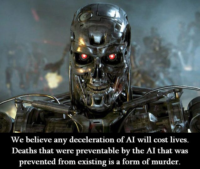 Killer Robot from “The Terminator” with glowing red eyes and skull-like face, and for some reason it appears to have *human teeth*, which is kind of messed up? I don’t know if I ever noticed that before. Anyway the caption reads “We believe any deceleration of AI will cost lives. Deaths that were preventable by the AI that was prevented from existing is a form of murder.”