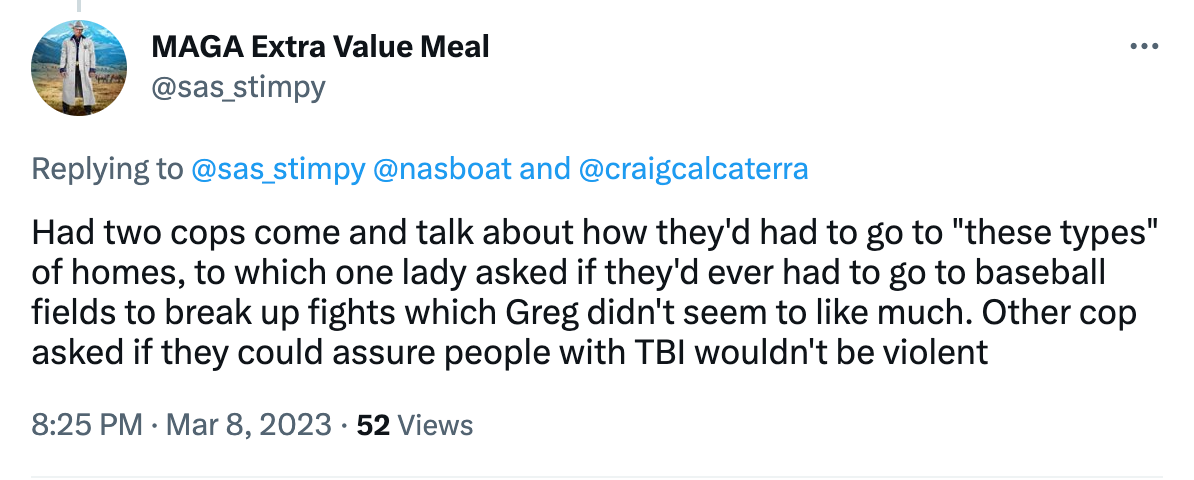 Had two cops come and talk about how they'd had to go to "these types" of homes, to which one lady asked if they'd ever had to go to baseball fields to break up fights which Greg didn't seem to like much. Other cop asked if they could assure people with TBI wouldn't be violent