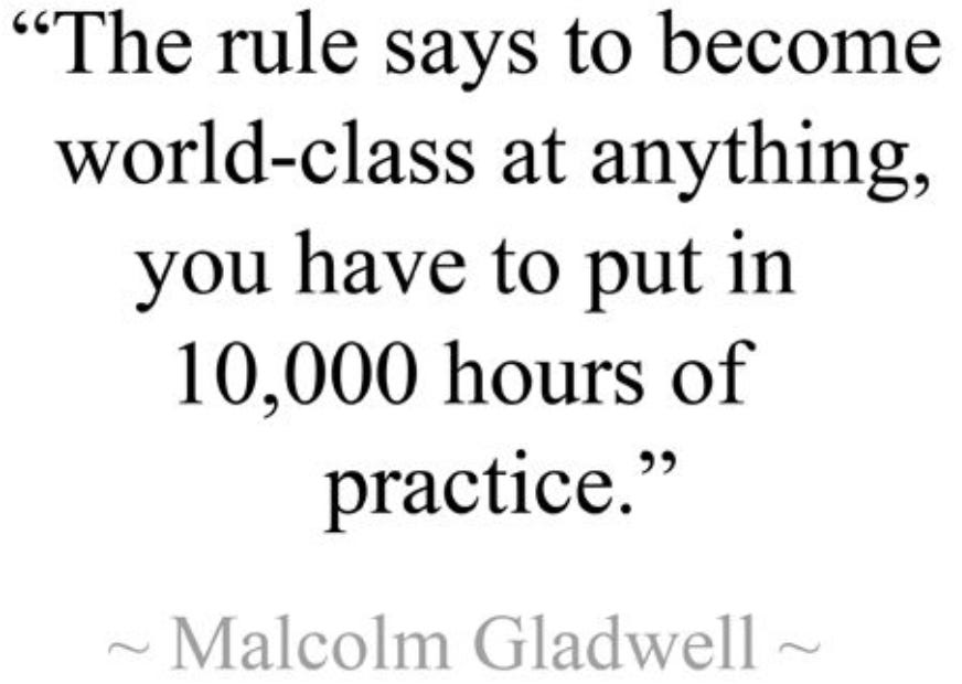 "The rule says to become 
world-class at anything, 
you have to put in 
10,000 hours of 
practice." 
Malcolm Gladwell 
