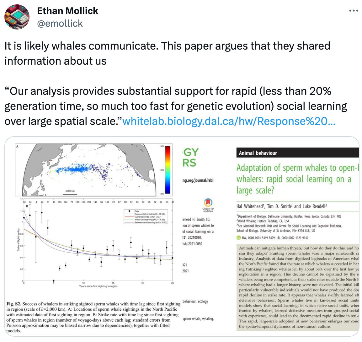  See new posts Conversation Ethan Mollick @emollick It is likely whales communicate. This paper argues that they shared information about us  “Our analysis provides substantial support for rapid (less than 20% generation time, so much too fast for genetic evolution) social learning over large spatial scale.”http://whitelab.biology.dal.ca/hw/Response%20of%20whales%20to%20whaling%20Biol_Lett_2021.pdf