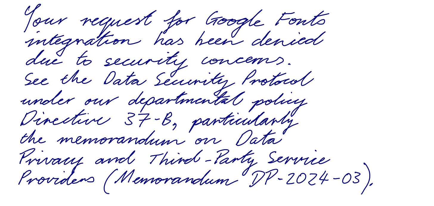 Image of rejection text regarding request for Google Fonts integration. The text reads, "Your request for Google Fonts integration has been denied due to security concerns. See the Data Security Protocol under our department policy Directive 37-B, particularly the memorandum on Data Privacy and Third-Party Service Providers (Memorandum DP-2024-03).