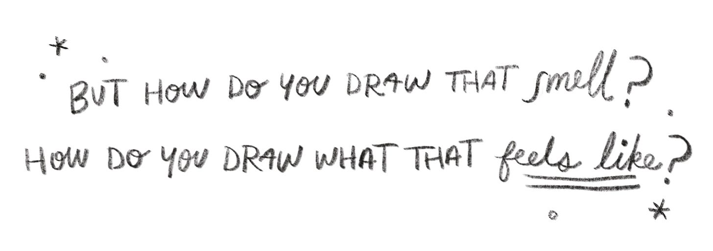 But how do you draw that smell? How do you draw what that feels like? 