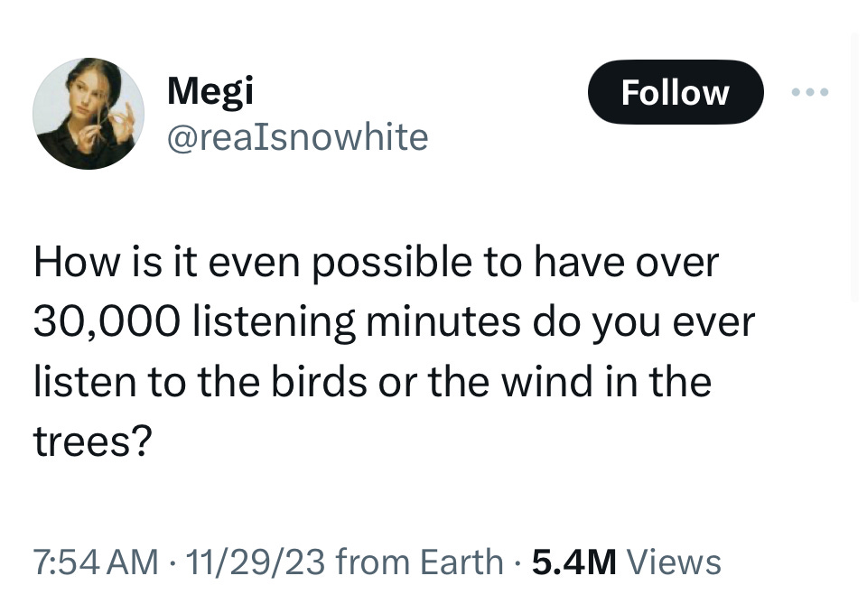Tweet: How is it even possible to have over 30,000 listening minutes do you ever listen to the birds or the wind in the trees?