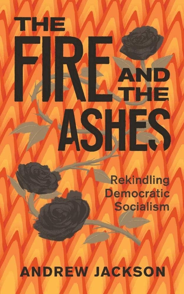 The Fire and the Ashes: Rekindling Democratic Socialism: Jackson, Andrew:  9781771135382: Amazon.com: Books