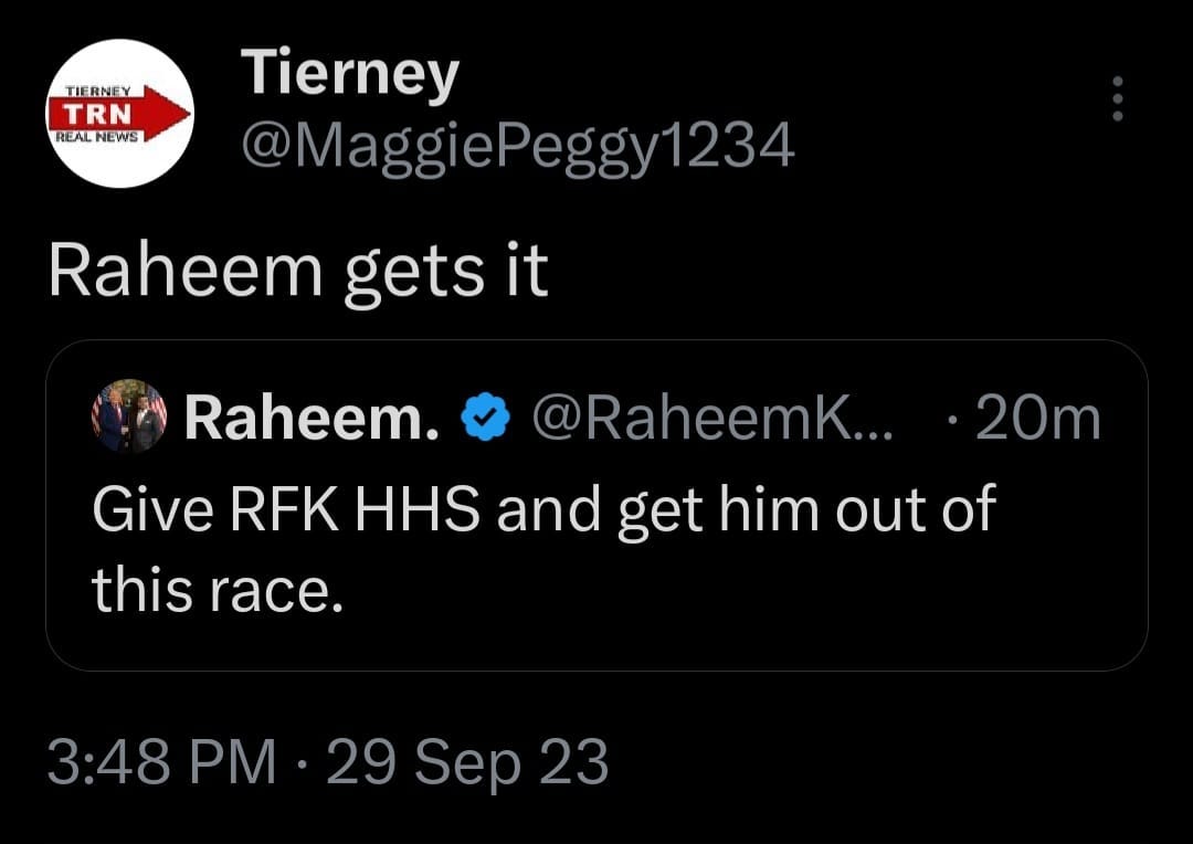 May be an image of text that says 'TIERNEY TRN REAL NEWS Tierney @MaggiePeggy1234 eggy1234 Raheem gets it Raheem. @RaheemK.. 20m Give RFK HHS and get him out of this race. 3:48 PM 29 Sep 23'