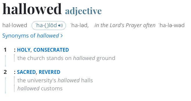 Screenshot of Merriam Webster entry titled hallowed, adjective. 1: HOLY, CONSECRATED the church stand on hallowed ground 2: SACRED, REVERED the university's hallowed halls, hallowed customs.