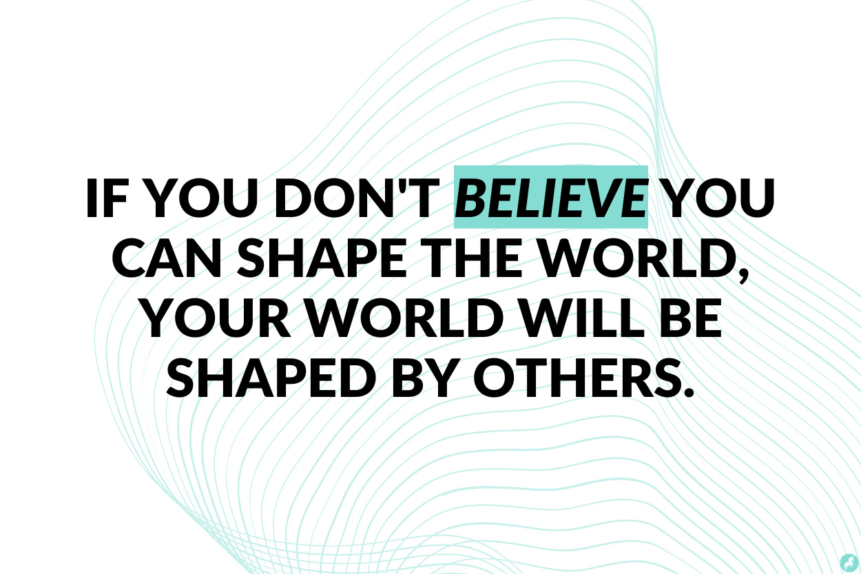 If you don’t believe you can shape the world, your world will be shaped by others.