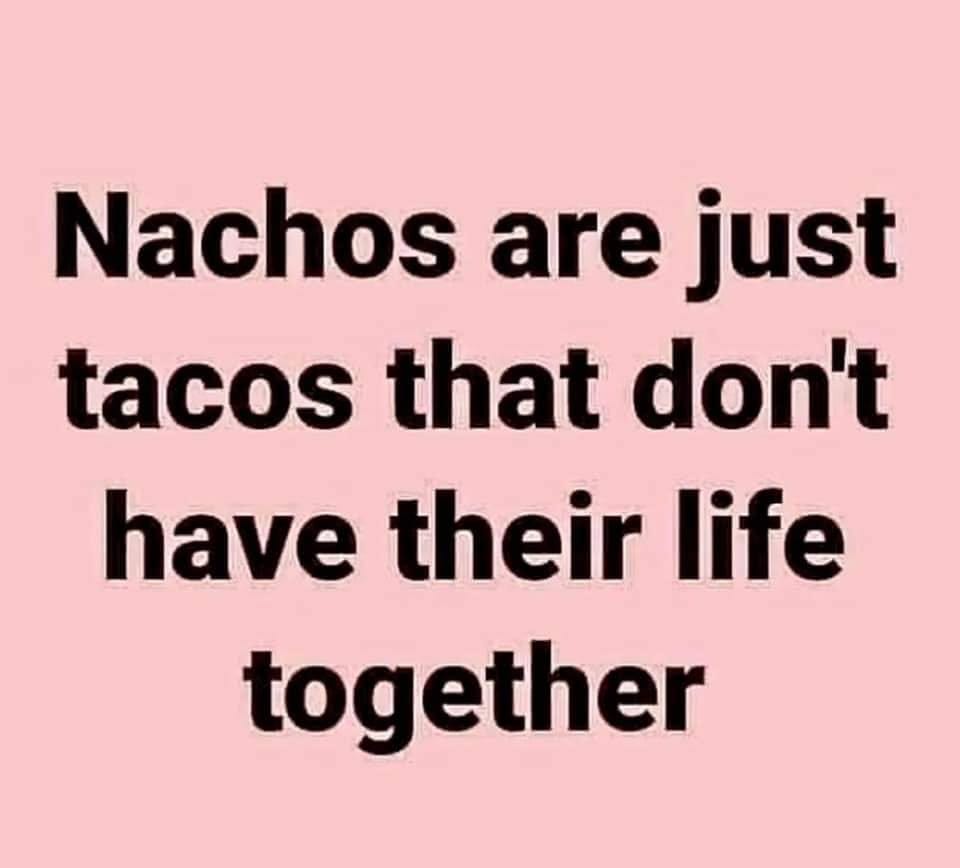 May be an image of text that says 'Nachos are just tacos that don't have their life together'