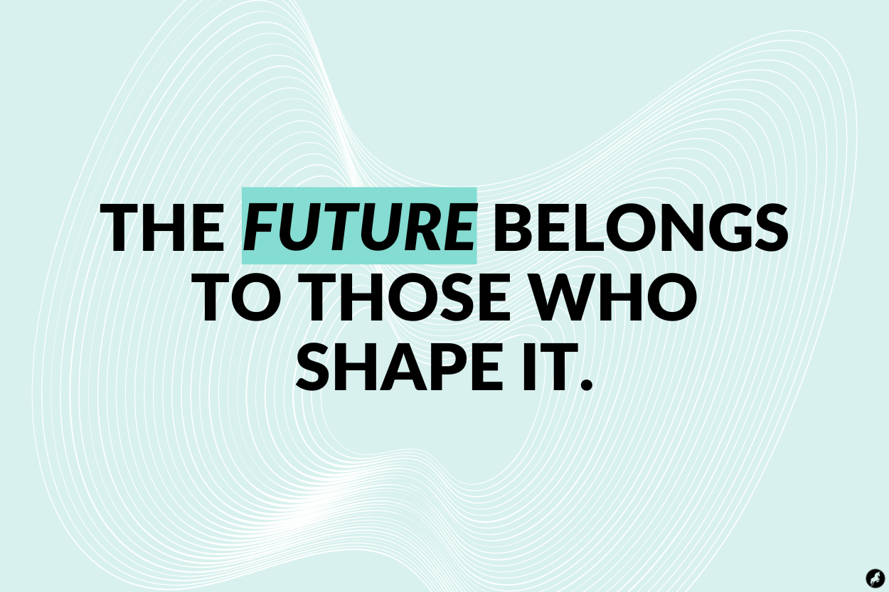 The future belongs to those who shape it.