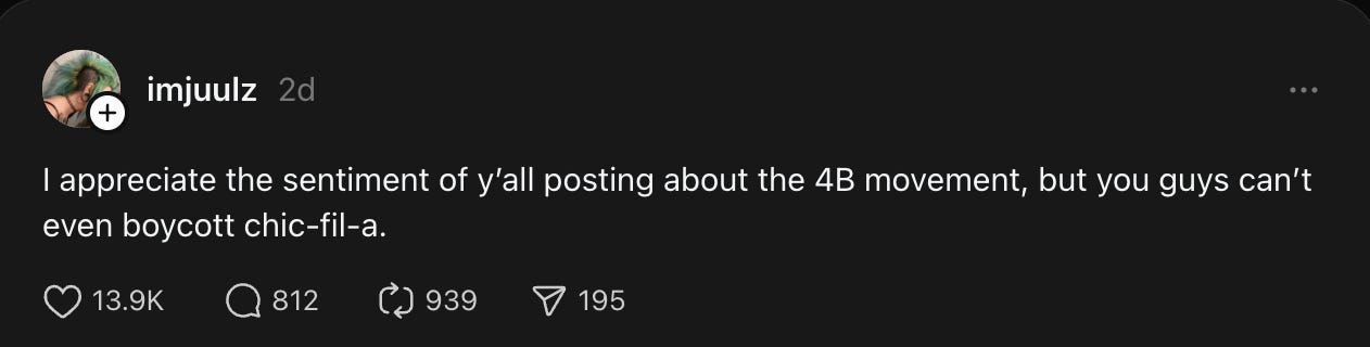 A thread. imjuulz 3d3 days ago I appreciate the sentiment of y’all posting about the 4B movement, but you guys can’t even boycott chic-fil-a.