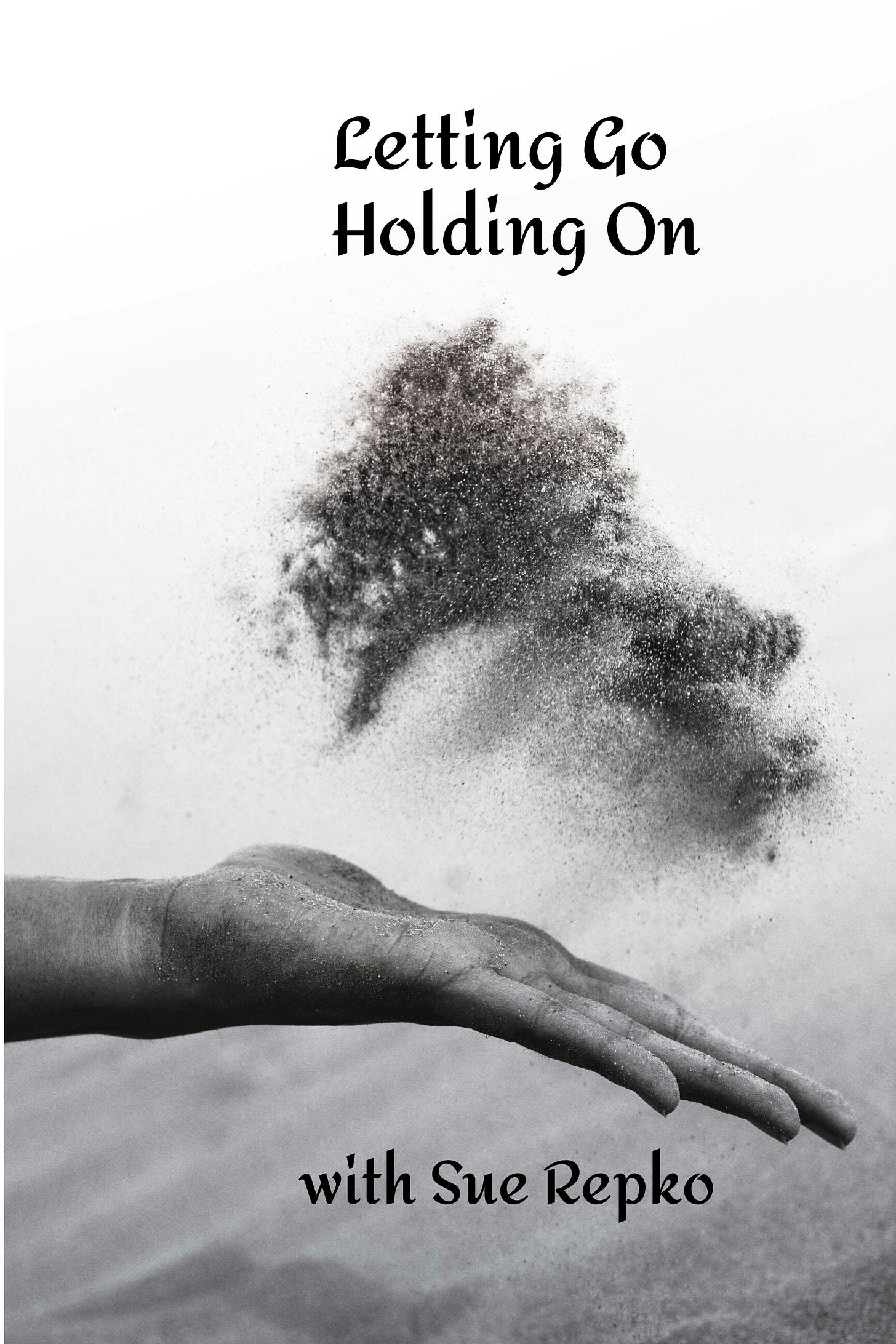 Black and white photo of an open brown hand with a cloud of sand in the air above it. Photo by Kunj Parekh on Unsplash. Above the sand is says, "Letting Go, Holding On." Below the hand it says, "with Sue Repko."