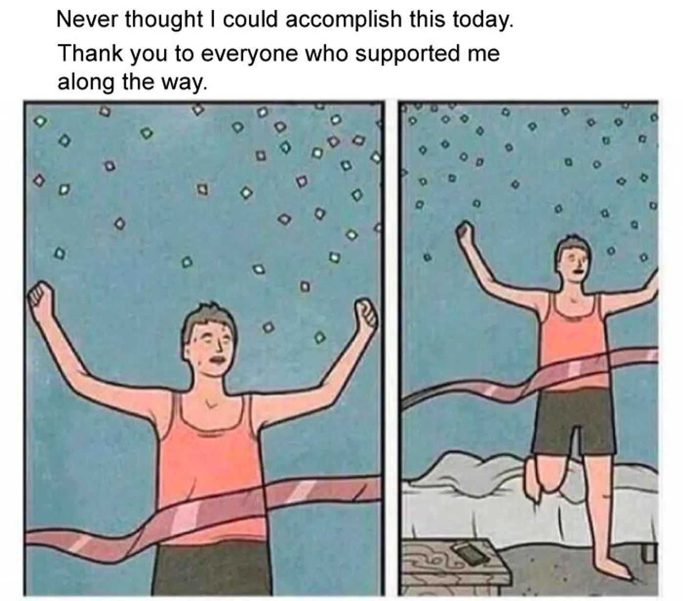 Never thought I could accomplish this today. Thank you to everyone who supported me along the way. Two panel comic. Panel 1 - man crossing a finish line with confetti dropping all around them. Panel 2 - Pan out from panel 1 showing the man is just getting out of bed.