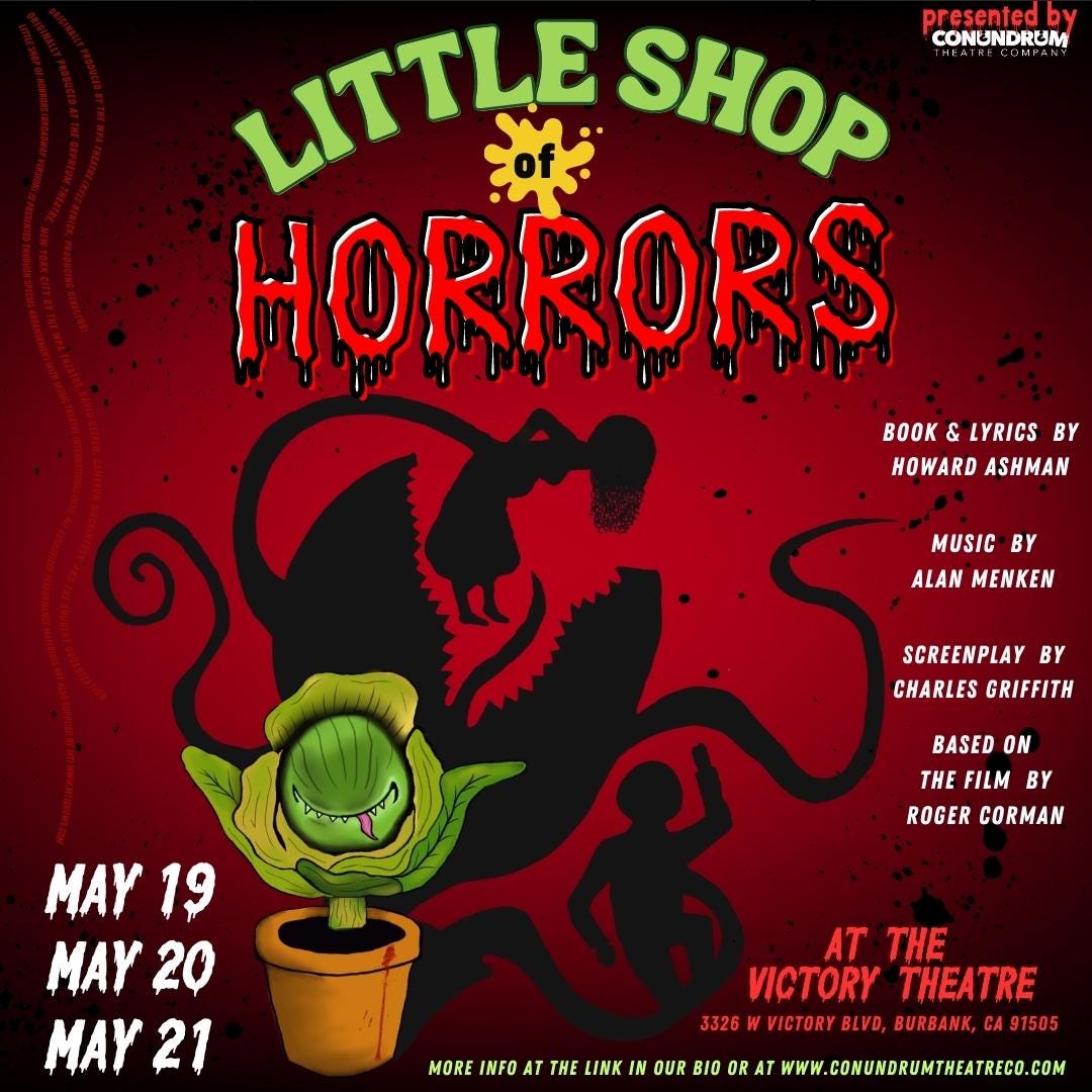 May be an image of text that says 'LITTLE SHOP presented by CONUNDRUM HORRORS BOOK & LYRICS BY HOWARD ASHMAN MUSIC BY ALAN MENKEN SCREENPLAY BY CHARLES GRIFFITH BASED ON THE FILM BY ROGER CORMAN MAY 19 MAY 20 MAY 21 MORE INFO AT THE LINK IN OUR BIO OR AT THE VICTORY THEATRE 3326WVICTORYBLVD,BURBANK, VICTOR 3326 BURBANK CA91505 WWW.CONUNDRUMTHEATRECO.COM'
