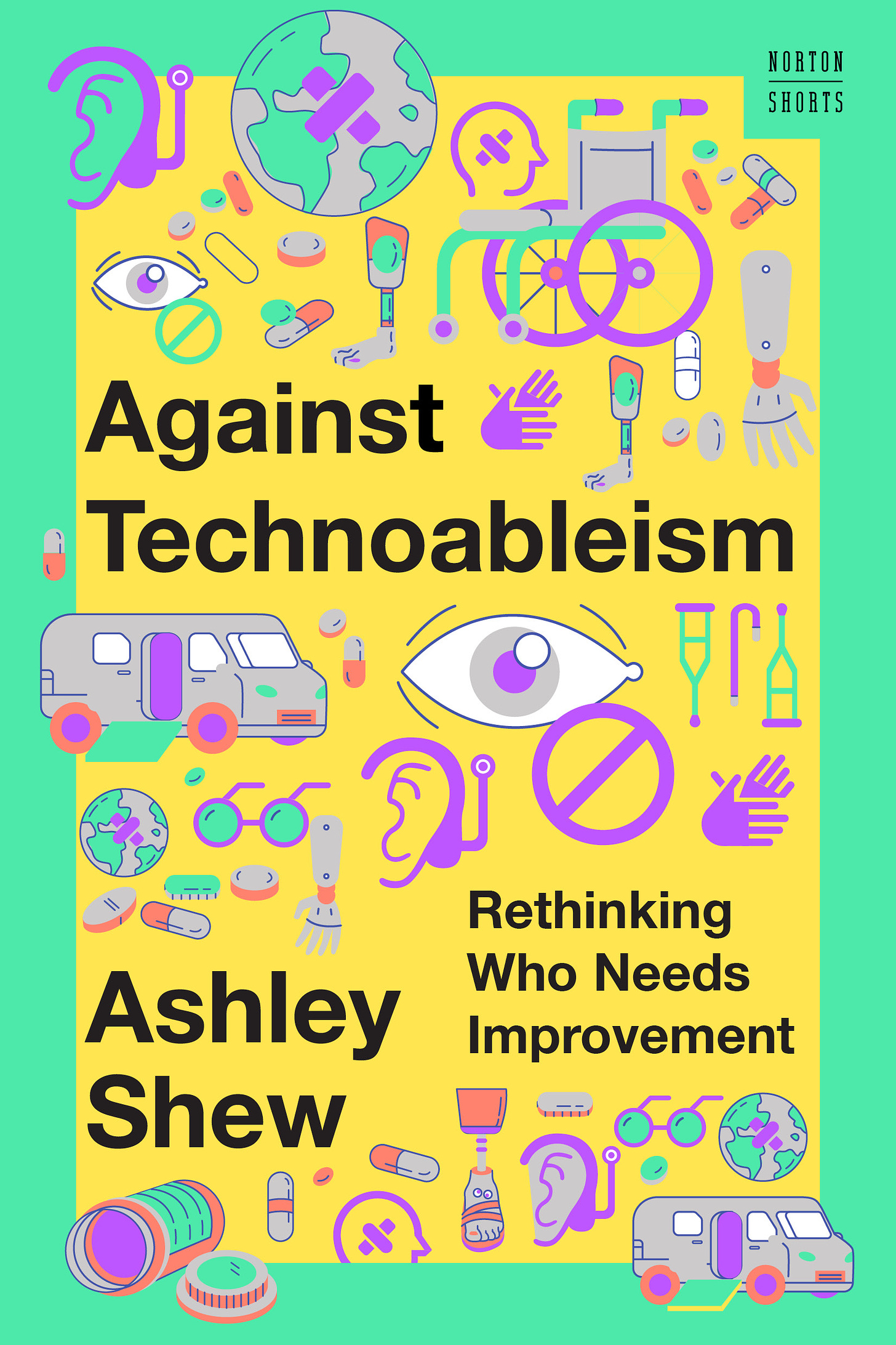 This is a book cover with a green border and a yellow center. It has cartoon images of mobility equipment and medical devices on it and the text reads: "Against Technoableism: Rethinking Who Needs Improvement" by Ashley Shew