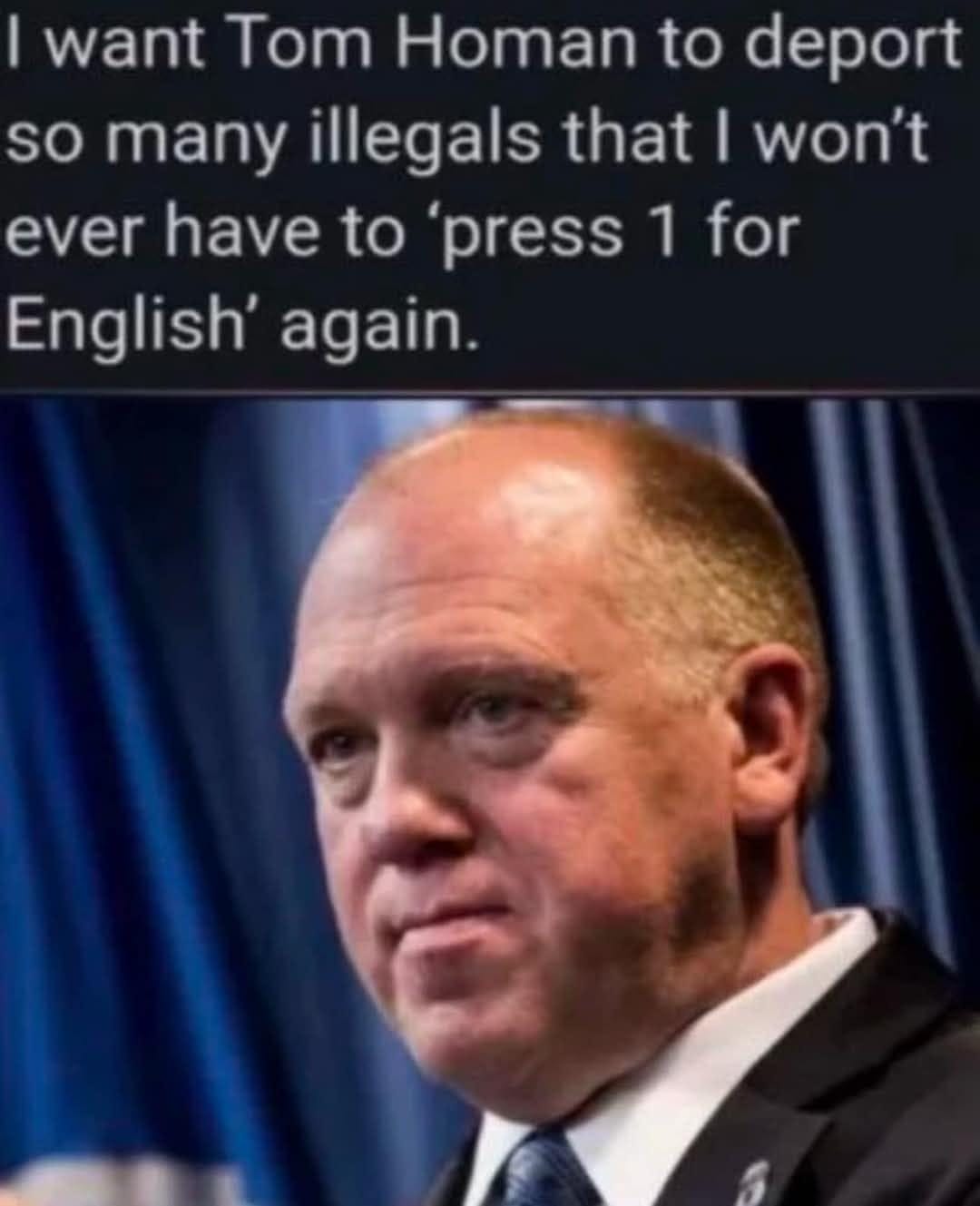 May be an image of 1 person and text that says 'I want Tom Homan to deport so many illegals that I won't ever have to 'press 1 for English again.'