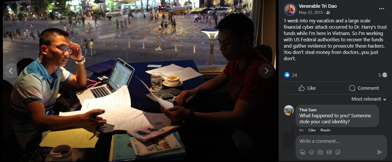 May be an image of 2 people, people studying and text that says 'Venerable Dao 1 week into my vacatior and large scale financia cyber attack ackoccurred Dr Harry's trust funds while herein Vietnam. working Federal authorities recover the and gather evidence prosecute these hackers. You don't steal money trom doctors...you doctors. just don't. Like Comment Most Mostrelevant Thai Sam What appened oyou? Someone stole your card identity? Like Renlv Writeacomment.. Write comment..'