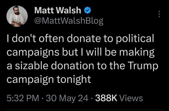 May be an image of 1 person and text that says 'Matt Walsh @MattWalshBlog I don't often donate to political campaigns but I will be making a sizable donation to the Trump campaign tonight 5:32 •30 May 24 24.388KViews 388K Views'