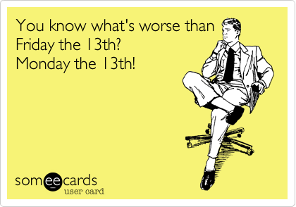 You know what's worse than Friday the 13th? Monday the 13th!