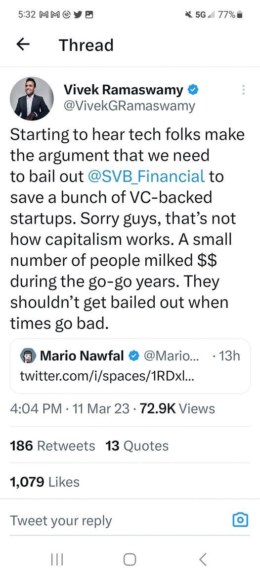 May be a Twitter screenshot of 1 person and text that says '5:32 MM 77% Thread Vivek Ramaswamy @VivekGRamaswamy Starting to hear tech folks make the argument that we need to bail out @SVB_Financial to save a bunch of VC-backed startups. Sorry guys, that's not how capitalism works. A small number of people milked $$ during the go-go years. They shouldn't get bailed out when times go bad. Mario Nawfal @Mario... twitter.com/i/spaces/RDl... ・13h 4:04 PM 11 Mar 23 72.9K Views 186 Retweets 13 Quotes 1,079 Likes Tweet your reply'