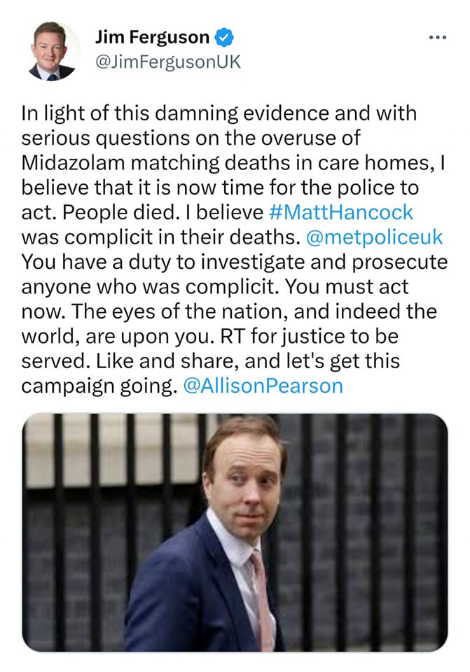 May be an image of 2 people and text that says 'Jim Ferguson @JimFergusonUK In light of this damning evidence and with serious questions on the overuse of Midazolam matching deaths in care homes, believe that it is now time for the police to act. People died. believe #MattHancock was complicit in their deaths. @metpoliceuk You have a duty to investigate and prosecute anyone who was complicit. You must act now. The eyes of the nation, and indeed the world, are upon you. RT for justice to be served. Like and share, and let's get this campaign going. @AllisonPearson'