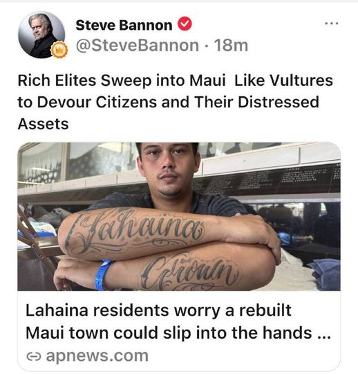 May be an image of 2 people and text that says 'Steve Bannon @SteveBannon 18m Rich Elites Sweep into Maui Like Vultures to Devour Citizens and Their Distressed Assets Tahaina Lahaina residents worry a rebut Maui town could slip into the hands... C apnews.com'