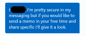Hi T., I'm pretty secure in my messaging but if you would like to send a memo in your free time and share specific I'll give it a look