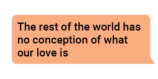 the rest of the world has no conception of what our love is