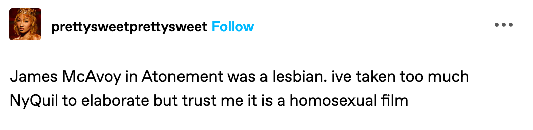 from user prettysweetprettysweet: James McAvoy in Atonement was a lesbian. ive taken too much NyQuil to elaborate but trust me it is a homosexual film 