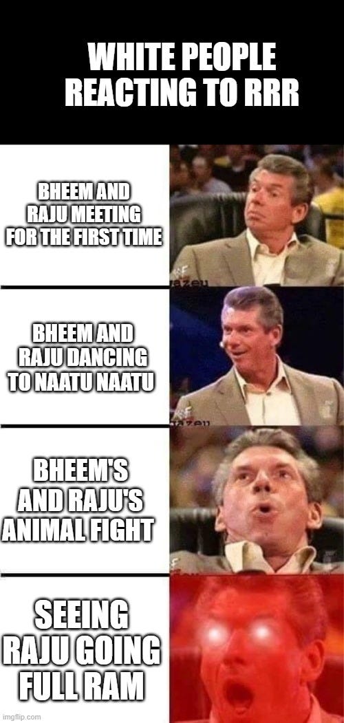 Vince McMahon Reaction w/Glowing Eyes |  WHITE PEOPLE REACTING TO RRR; BHEEM AND RAJU MEETING FOR THE FIRST TIME; BHEEM AND RAJU DANCING TO NAATU NAATU; BHEEM'S AND RAJU'S ANIMAL FIGHT; SEEING RAJU GOING FULL RAM | image tagged in vince mcmahon reaction w/glowing eyes | made w/ Imgflip meme maker