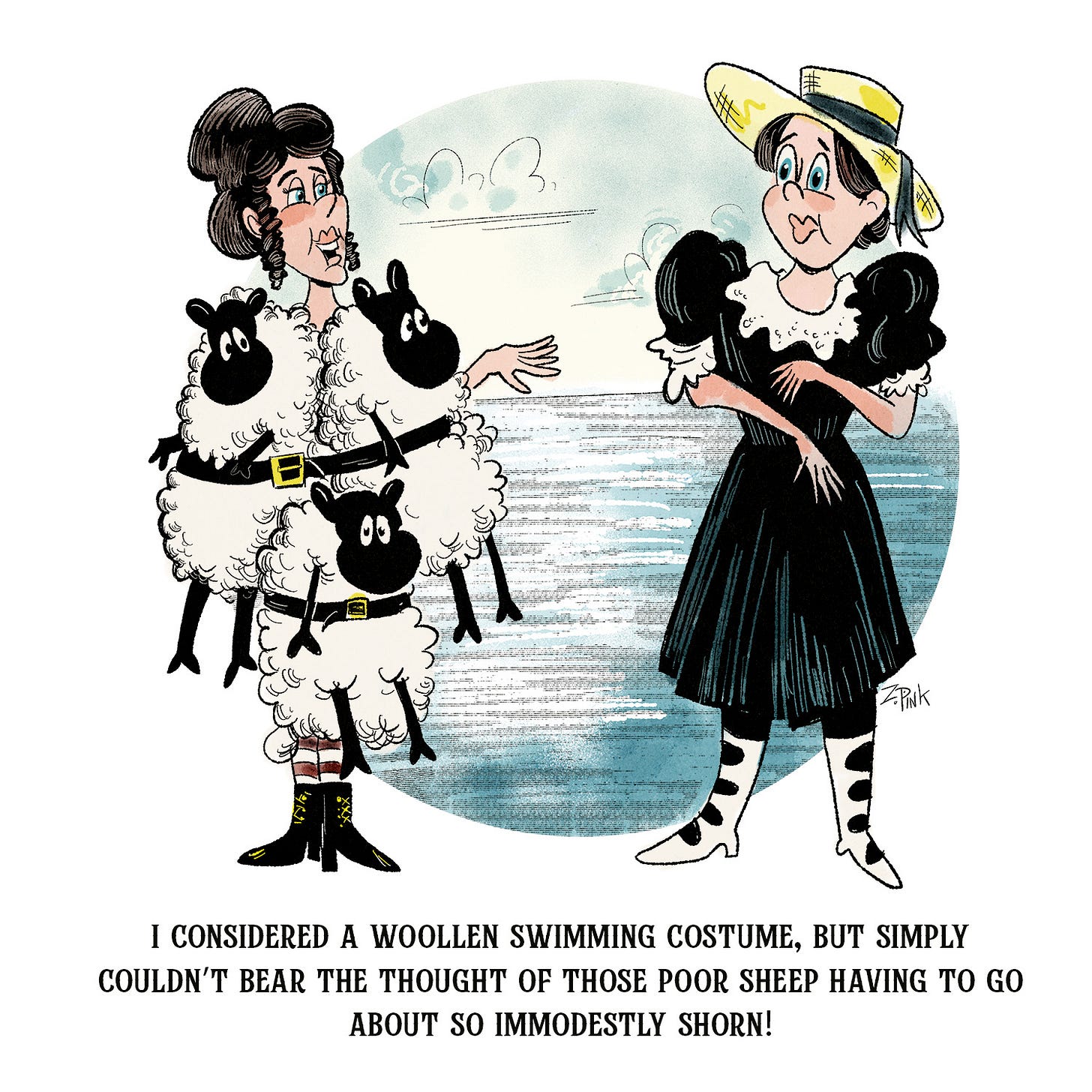 This comic is set in the 19th century. Two ladies stand by the seaside, one is wearing a modest victorian bathing costume, the other has several live sheep strapped to her body. The one wearing the sheep is addressing the other, who seems somewhat surprised at her conversationalist’s fashion choices. The caption reads “I considered a woollen swimming costume, but simply couldn’t bear the thought of those poor sheep having to go about so immodestly shorn!”