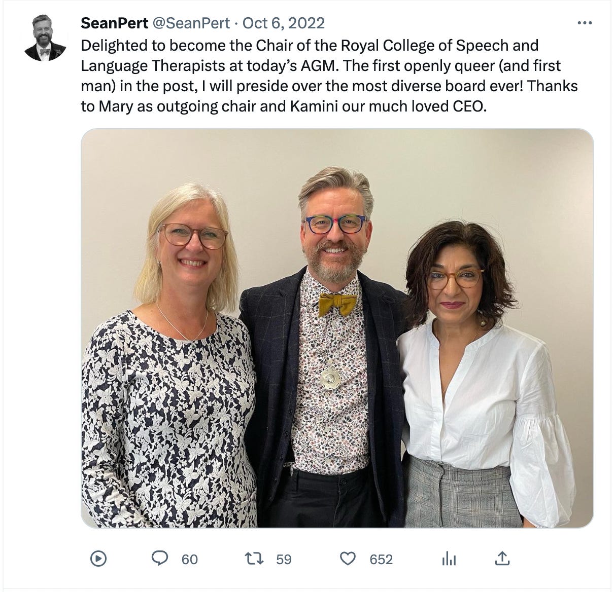 Tweet by Sean Pert of 6th October 2022 stating: Delighted to become the Chair of the Royal College of Speech and Language Therapists at today’s AGM. The first openly queer (and first man) in the post, I will preside over the most diverse board ever! Thanks to Mary as outgoing chair and Kamini our much loved CEO