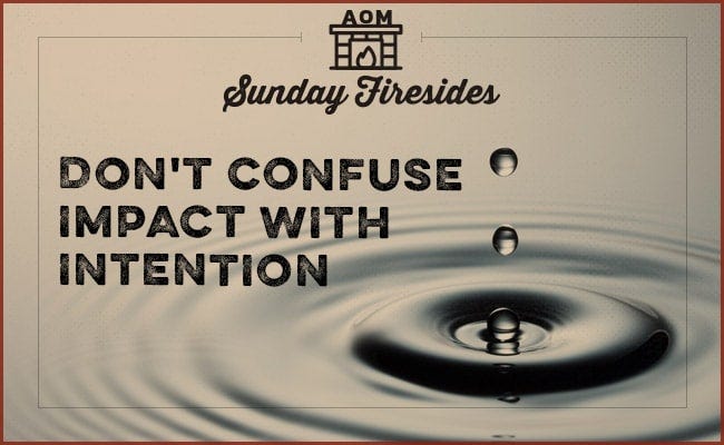 "Don't Confuse impact with intention" by Sunday Firesides..