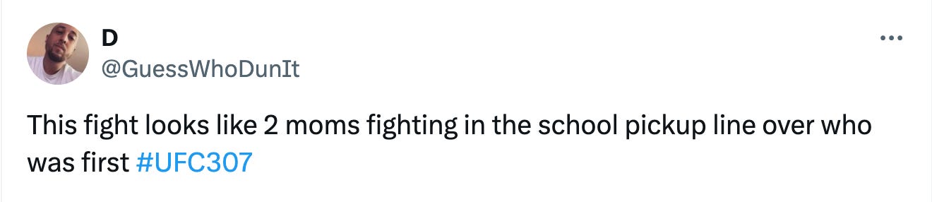 @GuessWhoDunIt This fight looks like 2 moms fighting in the school pickup line over who was first #UFC307