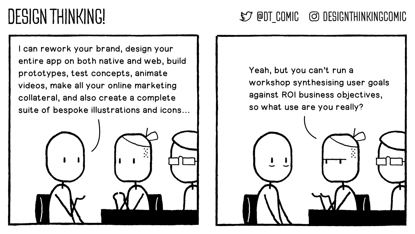 Panel 1:  The Designer is in an interview. He says "I can rework your brand, design your entire app on both native and web, build prototypes, test concepts, animate videos, make all your online marketing collateral, and also create a complete suite of bespoke illustrations and icons..."   Panel 2:  The interviewer replies "Yeah, but you can't run a workshop synthesising user goals against ROI business objectives, so what use are you really?"